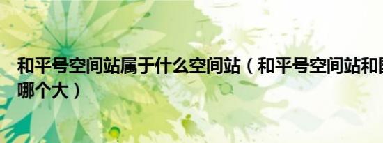 和平号空间站属于什么空间站（和平号空间站和国际空间站哪个大）