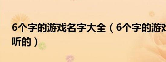 6个字的游戏名字大全（6个字的游戏名字好听的）