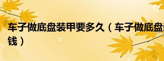 车子做底盘装甲要多久（车子做底盘装甲多少钱）