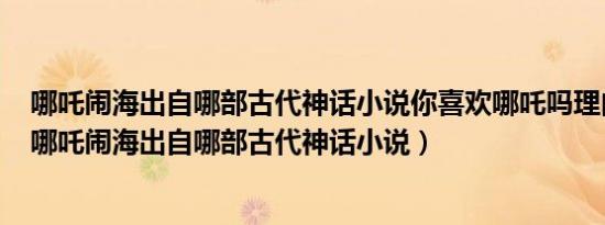哪吒闹海出自哪部古代神话小说你喜欢哪吒吗理由是什么（哪吒闹海出自哪部古代神话小说）