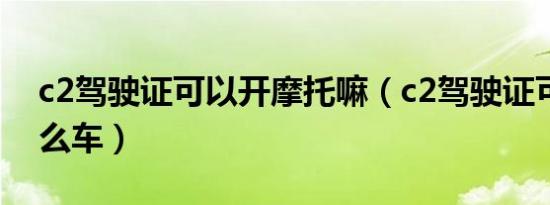 c2驾驶证可以开摩托嘛（c2驾驶证可以开什么车）