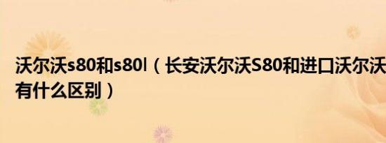 沃尔沃s80和s80l（长安沃尔沃S80和进口沃尔沃S80的质量有什么区别）
