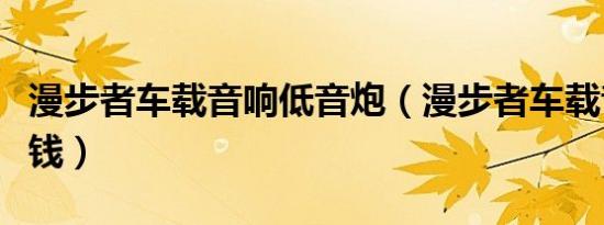 漫步者车载音响低音炮（漫步者车载音响多少钱）