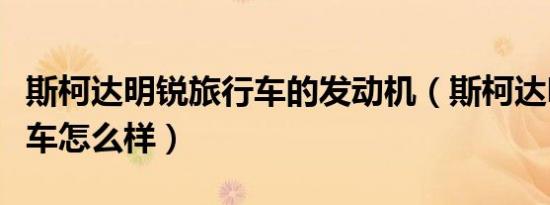 斯柯达明锐旅行车的发动机（斯柯达明锐旅行车怎么样）