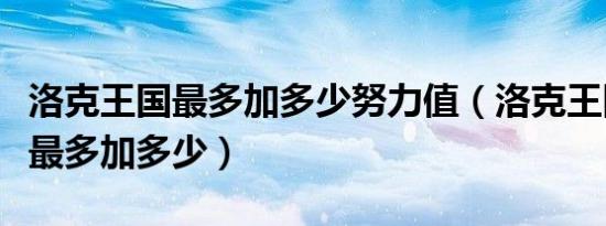 洛克王国最多加多少努力值（洛克王国努力值最多加多少）
