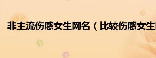 非主流伤感女生网名（比较伤感女生网名）