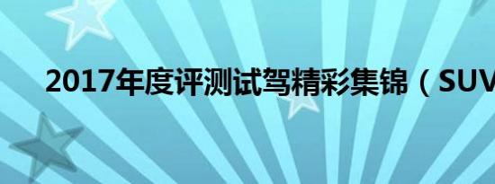 2017年度评测试驾精彩集锦（SUV篇）