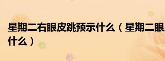 星期二右眼皮跳预示什么（星期二眼皮跳代表什么）