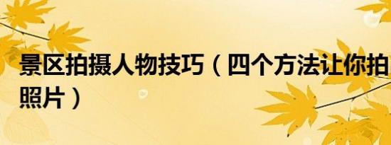 景区拍摄人物技巧（四个方法让你拍出好看的照片）