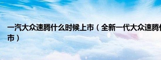 一汽大众速腾什么时候上市（全新一代大众速腾什么时候上市）