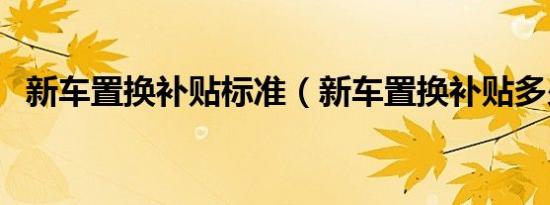 新车置换补贴标准（新车置换补贴多少钱）