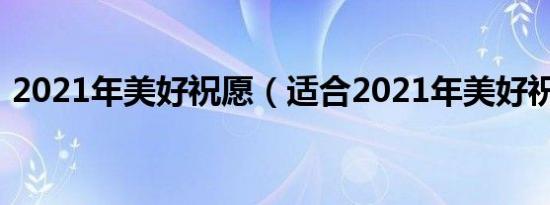 2021年美好祝愿（适合2021年美好祝愿语）