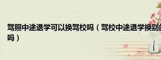驾照中途退学可以换驾校吗（驾校中途退学换别的驾校可以吗）