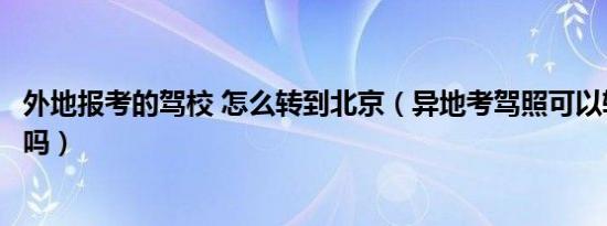 外地报考的驾校 怎么转到北京（异地考驾照可以转入北京考吗）