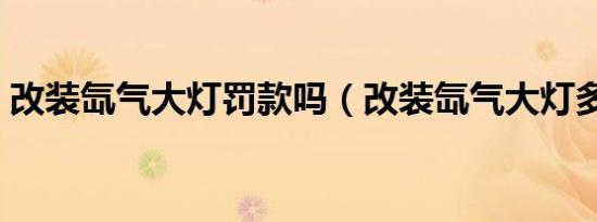 改装氙气大灯罚款吗（改装氙气大灯多少钱）