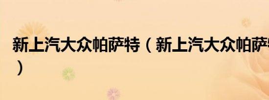 新上汽大众帕萨特（新上汽大众帕萨特怎么样）