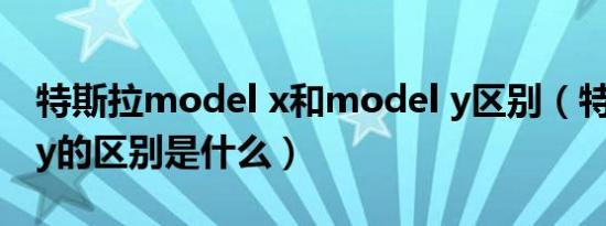 特斯拉model x和model y区别（特斯拉x和y的区别是什么）