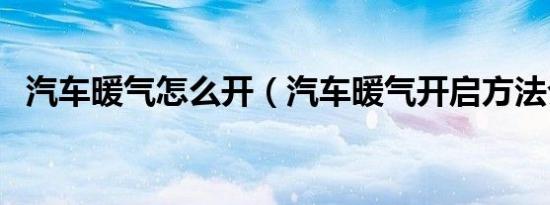 汽车暖气怎么开（汽车暖气开启方法介绍）