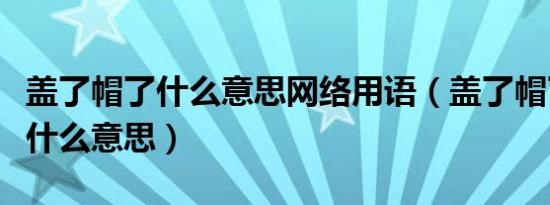 盖了帽了什么意思网络用语（盖了帽了北京话什么意思）