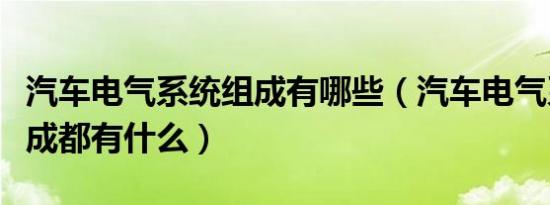 汽车电气系统组成有哪些（汽车电气系统的组成都有什么）