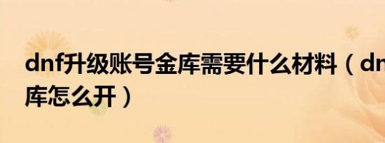 dnf升级账号金库需要什么材料（dnf账号金库怎么开）