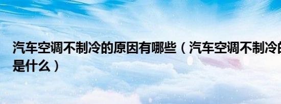 汽车空调不制冷的原因有哪些（汽车空调不制冷的解决办法是什么）