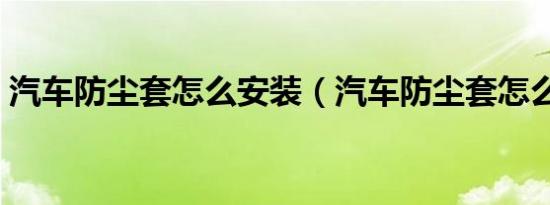 汽车防尘套怎么安装（汽车防尘套怎么更换）