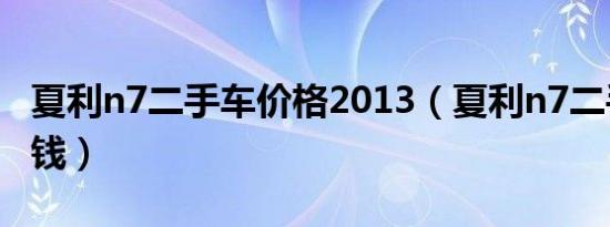 夏利n7二手车价格2013（夏利n7二手车多少钱）