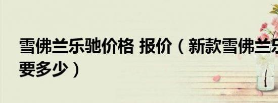 雪佛兰乐驰价格 报价（新款雪佛兰乐驰报价要多少）
