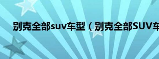 别克全部suv车型（别克全部SUV车型）