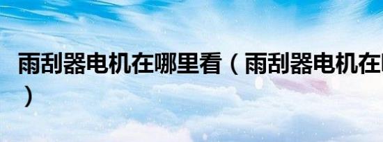 雨刮器电机在哪里看（雨刮器电机在哪个位置）