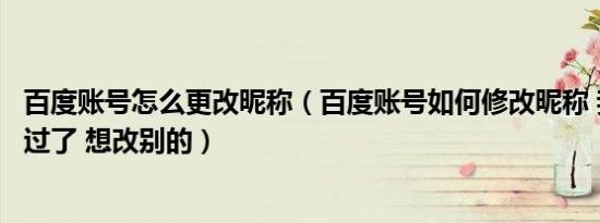 百度账号怎么更改昵称（百度账号如何修改昵称 我已经设置过了 想改别的）