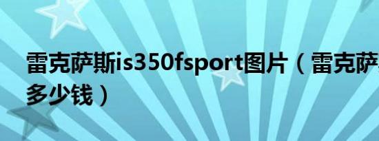 雷克萨斯is350fsport图片（雷克萨斯is350多少钱）