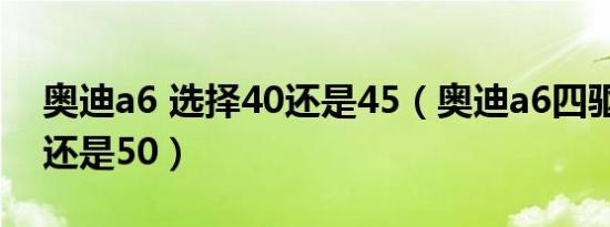 奥迪a6 选择40还是45（奥迪a6四驱车买45还是50）