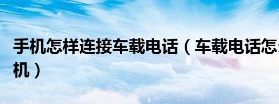 手机怎样连接车载电话（车载电话怎么连接手机）
