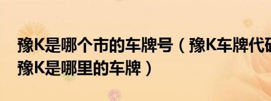豫K是哪个市的车牌号（豫K车牌代码归属地豫K是哪里的车牌）