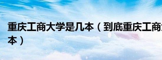 重庆工商大学是几本（到底重庆工商大学是几本）