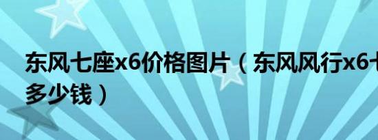 东风七座x6价格图片（东风风行x6七座价格多少钱）