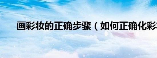 画彩妆的正确步骤（如何正确化彩妆）
