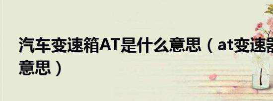 汽车变速箱AT是什么意思（at变速器是什么意思）