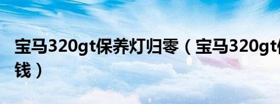 宝马320gt保养灯归零（宝马320gt保养多少钱）