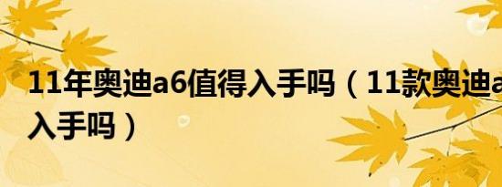 11年奥迪a6值得入手吗（11款奥迪a6还值得入手吗）