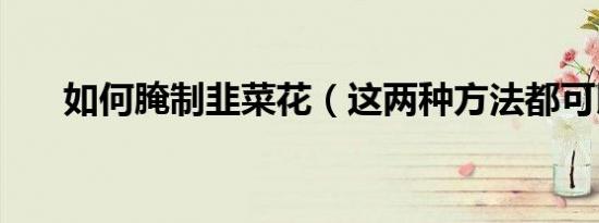 如何腌制韭菜花（这两种方法都可以）