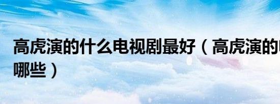 高虎演的什么电视剧最好（高虎演的电视剧有哪些）