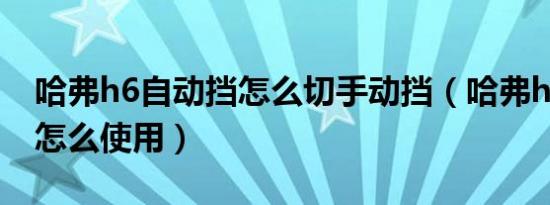 哈弗h6自动挡怎么切手动挡（哈弗h6自动挡怎么使用）