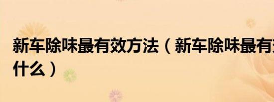 新车除味最有效方法（新车除味最有效方法是什么）