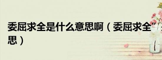 委屈求全是什么意思啊（委屈求全”是什么意思）