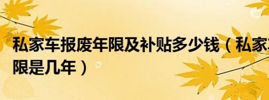私家车报废年限及补贴多少钱（私家车报废年限是几年）