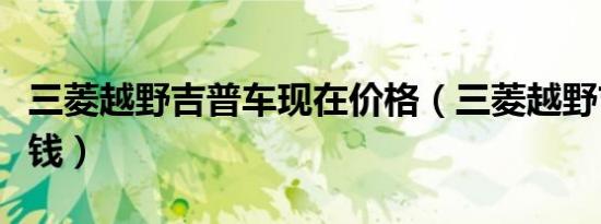三菱越野吉普车现在价格（三菱越野吉普多少钱）