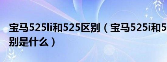 宝马525li和525区别（宝马525i和525li的差别是什么）